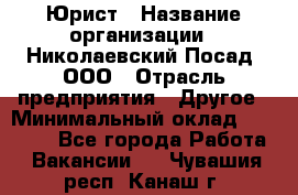 Юрист › Название организации ­ Николаевский Посад, ООО › Отрасль предприятия ­ Другое › Минимальный оклад ­ 20 000 - Все города Работа » Вакансии   . Чувашия респ.,Канаш г.